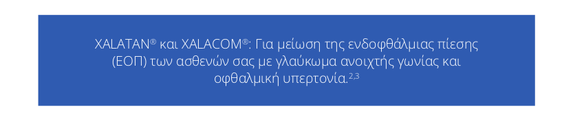 XALATAN® και XALACOM®: Για μείωση της ενδοφθάλμιας πίεσης
                                 (ΕΟΠ) των ασθενών σας με γλαύκωμα ανοιχτής γωνίας και
                                 οφθαλμική υπερτονία