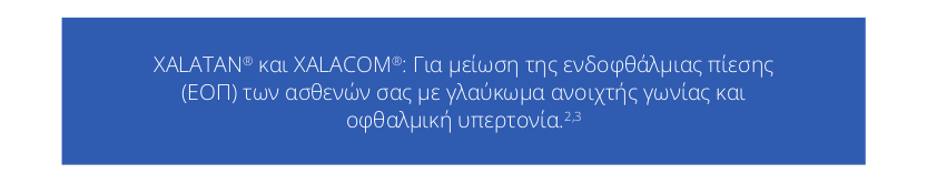 XALATAN® και XALACOM®: Για μείωση της ενδοφθάλμιας πίεσης
                                 (ΕΟΠ) των ασθενών σας με γλαύκωμα ανοιχτής γωνίας και
                                 οφθαλμική υπερτονία