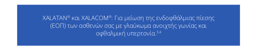 XALATAN® και XALACOM®: Για μείωση της ενδοφθάλμιας πίεσης
                                 (ΕΟΠ) των ασθενών σας με γλαύκωμα ανοιχτής γωνίας και
                                 οφθαλμική υπερτονία